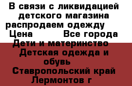 В связи с ликвидацией детского магазина распродаем одежду!!! › Цена ­ 500 - Все города Дети и материнство » Детская одежда и обувь   . Ставропольский край,Лермонтов г.